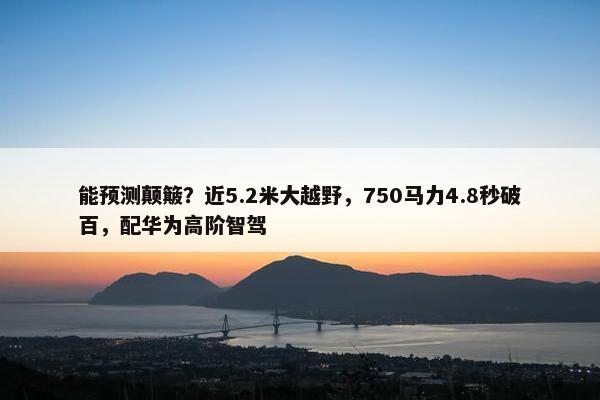 能预测颠簸？近5.2米大越野，750马力4.8秒破百，配华为高阶智驾