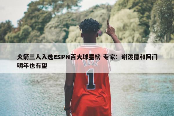 火箭三人入选ESPN百大球星榜 专家：谢泼德和阿门明年也有望