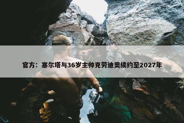 官方：塞尔塔与36岁主帅克劳迪奥续约至2027年