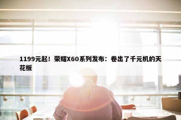 1199元起！荣耀X60系列发布：卷出了千元机的天花板