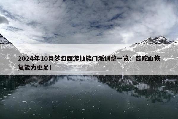 2024年10月梦幻西游仙族门派调整一览：普陀山恢复能力更足！