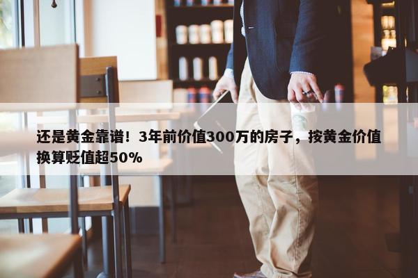 还是黄金靠谱！3年前价值300万的房子，按黄金价值换算贬值超50%