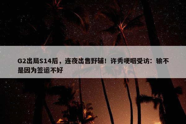 G2出局S14后，连夜出售野辅！许秀哽咽受访：输不是因为签运不好