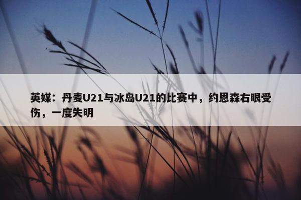 英媒：丹麦U21与冰岛U21的比赛中，约恩森右眼受伤，一度失明