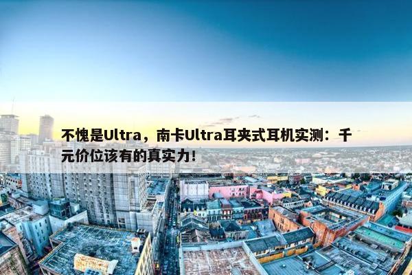 不愧是Ultra，南卡Ultra耳夹式耳机实测：千元价位该有的真实力！