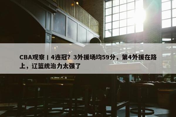 CBA观察丨4连冠？3外援场均59分，第4外援在路上，辽篮统治力太强了