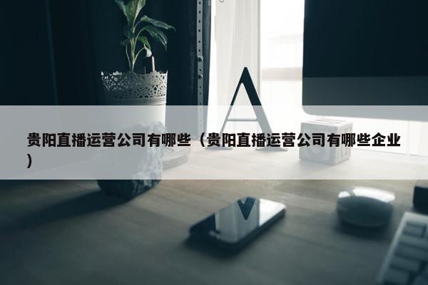 贵阳直播运营公司有哪些（贵阳直播运营公司有哪些企业）