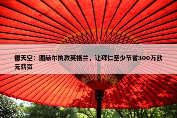 德天空：图赫尔执教英格兰，让拜仁至少节省300万欧元薪资