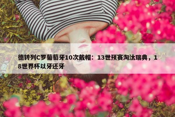 德转列C罗葡萄牙10次戴帽：13世预赛淘汰瑞典，18世界杯以牙还牙