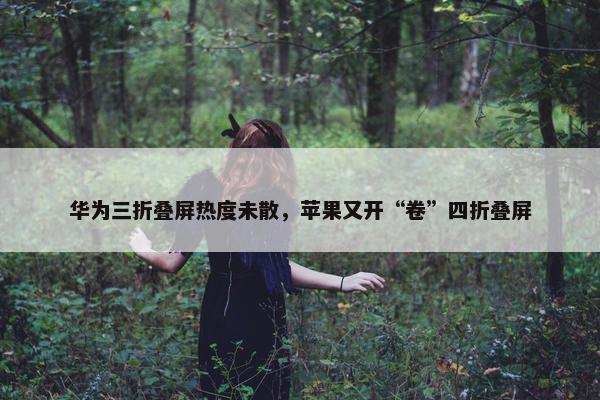 华为三折叠屏热度未散，苹果又开“卷”四折叠屏