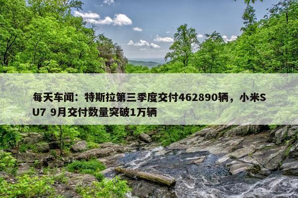 每天车闻：特斯拉第三季度交付462890辆，小米SU7 9月交付数量突破1万辆