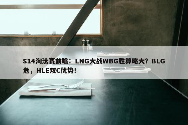 S14淘汰赛前瞻：LNG大战WBG胜算略大？BLG危，HLE双C优势！