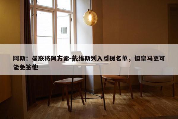 阿斯：曼联将阿方索-戴维斯列入引援名单，但皇马更可能免签他