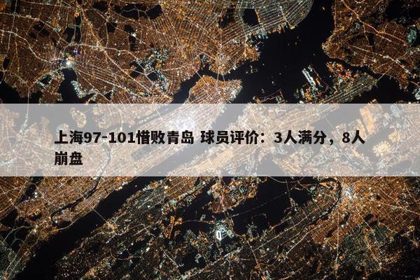 上海97-101惜败青岛 球员评价：3人满分，8人崩盘