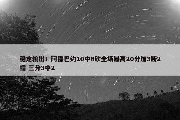 稳定输出！阿德巴约10中6砍全场最高20分加3断2帽 三分3中2