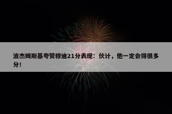 波杰姆斯基夸赞穆迪21分表现：伙计，他一定会得很多分！