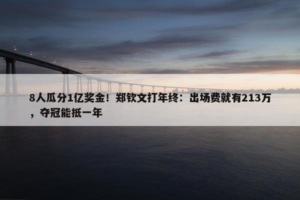 8人瓜分1亿奖金！郑钦文打年终：出场费就有213万，夺冠能抵一年