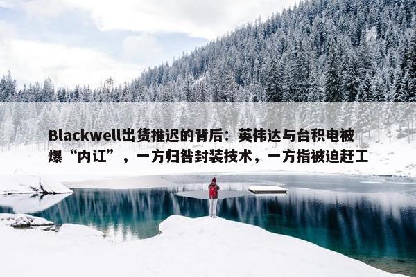 Blackwell出货推迟的背后：英伟达与台积电被爆“内讧”，一方归咎封装技术，一方指被迫赶工