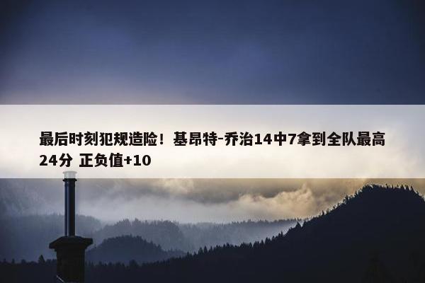 最后时刻犯规造险！基昂特-乔治14中7拿到全队最高24分 正负值+10