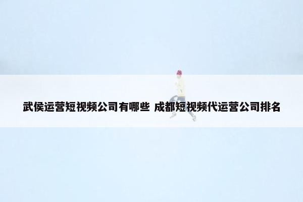 武侯运营短视频公司有哪些 成都短视频代运营公司排名