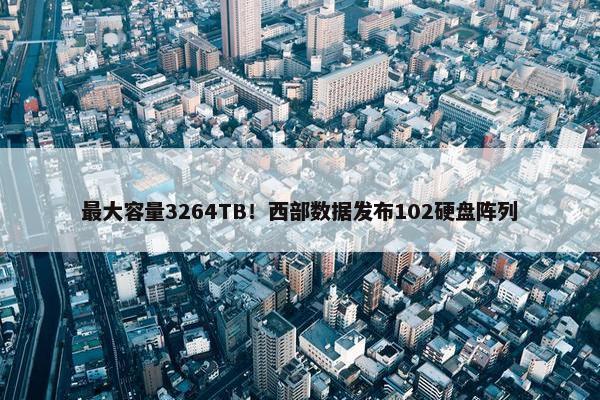 最大容量3264TB！西部数据发布102硬盘阵列