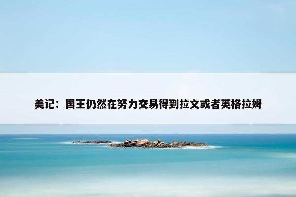 美记：国王仍然在努力交易得到拉文或者英格拉姆