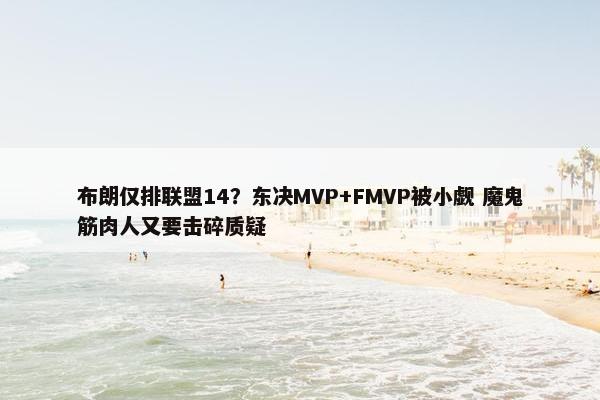 布朗仅排联盟14？东决MVP+FMVP被小觑 魔鬼筋肉人又要击碎质疑