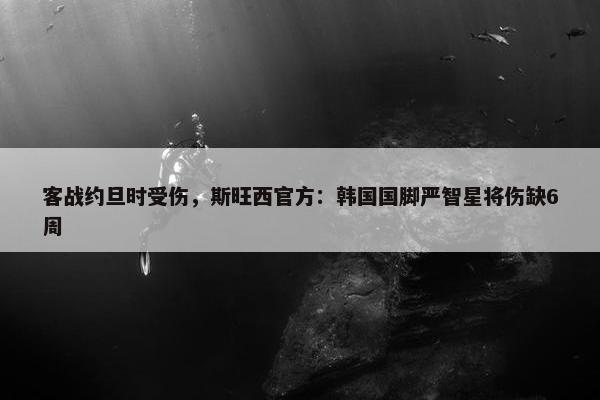 客战约旦时受伤，斯旺西官方：韩国国脚严智星将伤缺6周