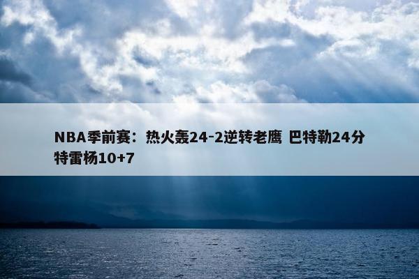 NBA季前赛：热火轰24-2逆转老鹰 巴特勒24分特雷杨10+7