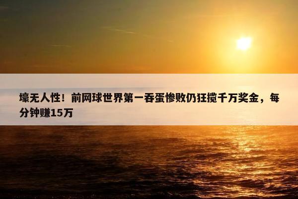 壕无人性！前网球世界第一吞蛋惨败仍狂揽千万奖金，每分钟赚15万