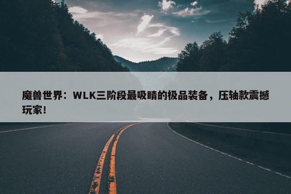 魔兽世界：WLK三阶段最吸睛的极品装备，压轴款震撼玩家！