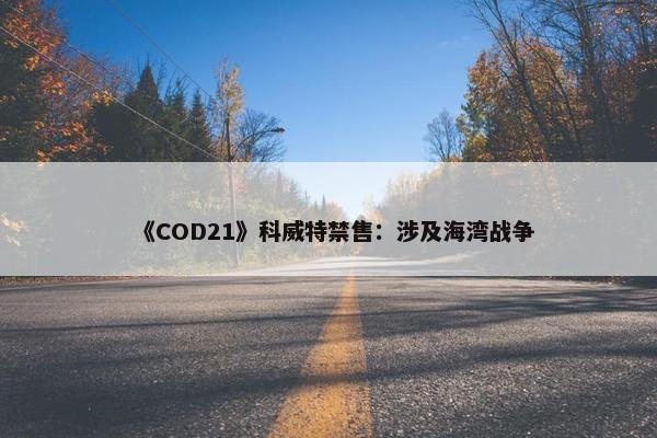 《COD21》科威特禁售：涉及海湾战争