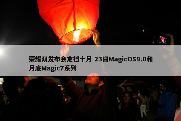 荣耀双发布会定档十月 23日MagicOS9.0和月底Magic7系列