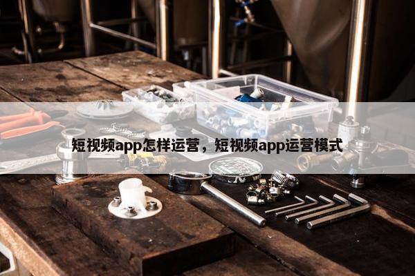 短视频app怎样运营，短视频app运营模式