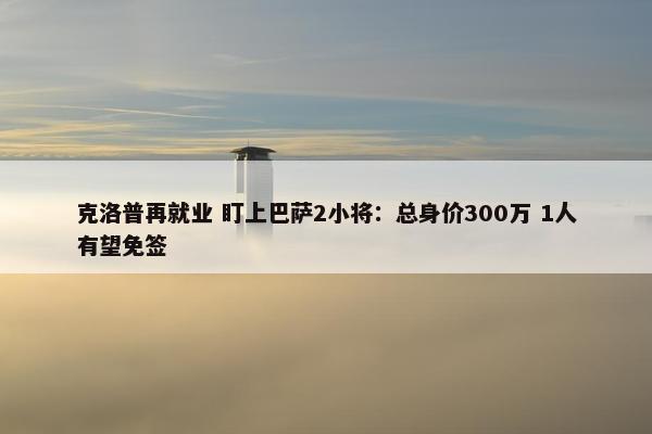 克洛普再就业 盯上巴萨2小将：总身价300万 1人有望免签