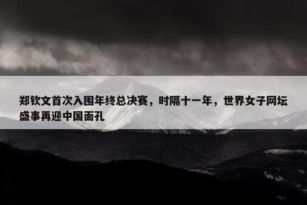 郑钦文首次入围年终总决赛，时隔十一年，世界女子网坛盛事再迎中国面孔