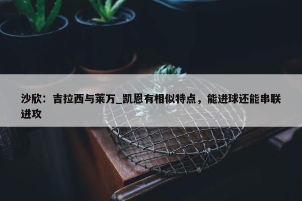 沙欣：吉拉西与莱万_凯恩有相似特点，能进球还能串联进攻