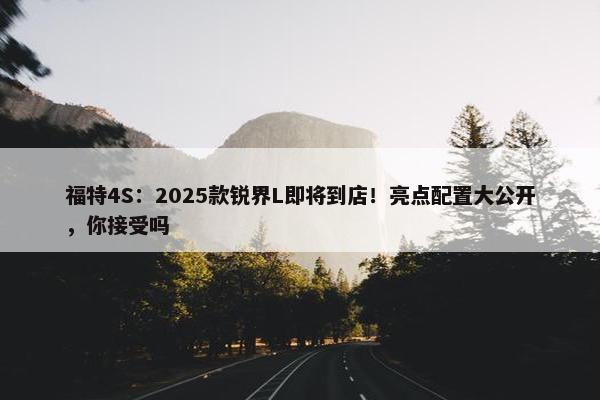 福特4S：2025款锐界L即将到店！亮点配置大公开，你接受吗