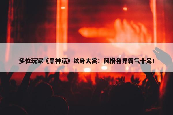 多位玩家《黑神话》纹身大赏：风格各异霸气十足！