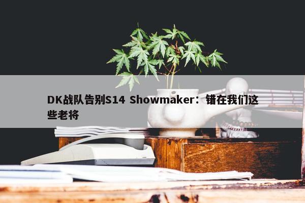 DK战队告别S14 Showmaker：错在我们这些老将