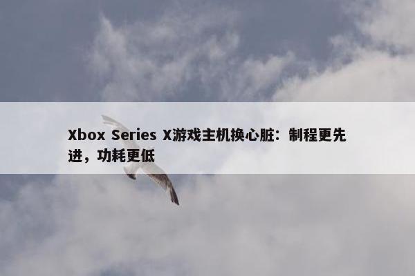 Xbox Series X游戏主机换心脏：制程更先进，功耗更低