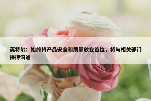 英特尔：始终将产品安全和质量放在首位，将与相关部门保持沟通