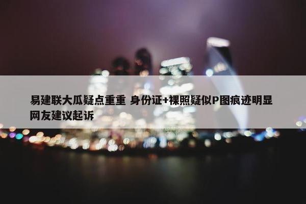 易建联大瓜疑点重重 身份证+裸照疑似P图痕迹明显 网友建议起诉