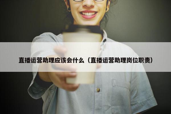 直播运营助理应该会什么（直播运营助理岗位职责）