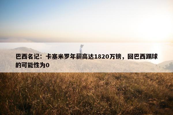 巴西名记：卡塞米罗年薪高达1820万镑，回巴西踢球的可能性为0