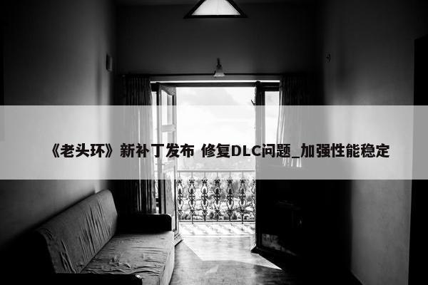 《老头环》新补丁发布 修复DLC问题_加强性能稳定