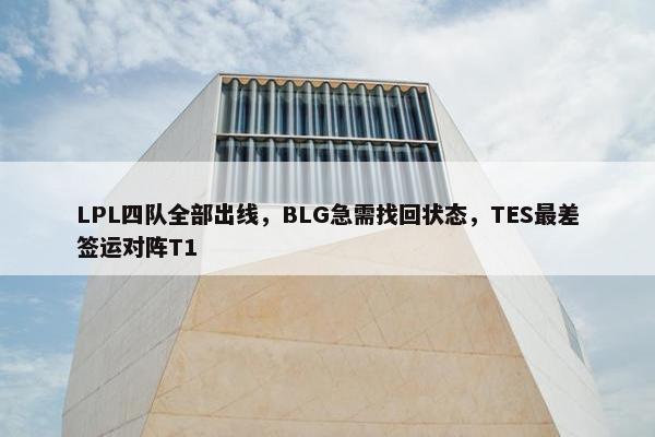 LPL四队全部出线，BLG急需找回状态，TES最差签运对阵T1