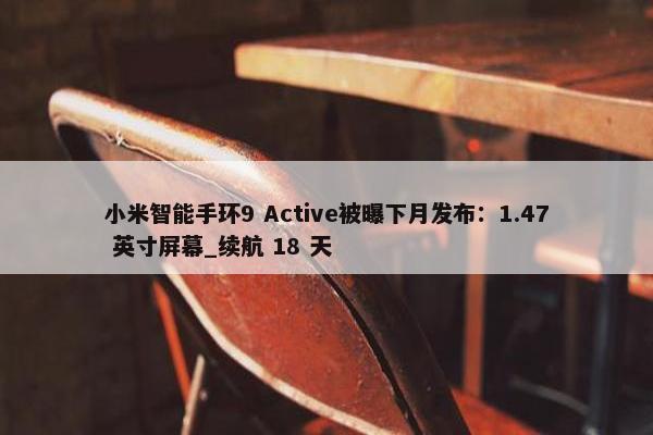 小米智能手环9 Active被曝下月发布：1.47 英寸屏幕_续航 18 天