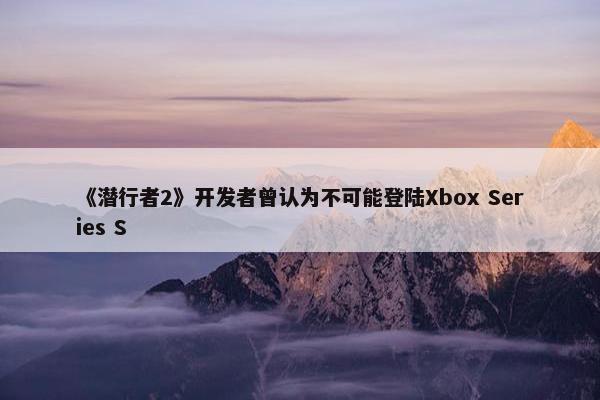 《潜行者2》开发者曾认为不可能登陆Xbox Series S