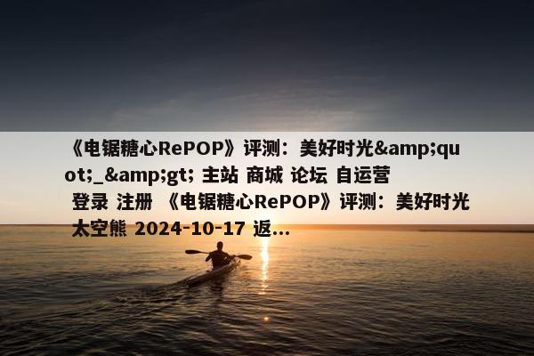 《电锯糖心RePOP》评测：美好时光&quot;_&gt; 主站 商城 论坛 自运营 登录 注册 《电锯糖心RePOP》评测：美好时光 太空熊 2024-10-17 返...